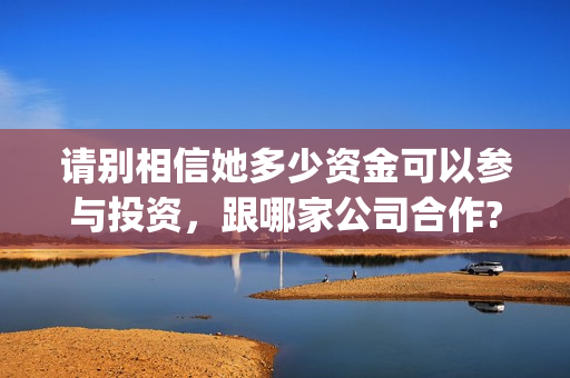 请别相信她多少资金可以参与投资，跟哪家公司合作?(请别相信她多少集)