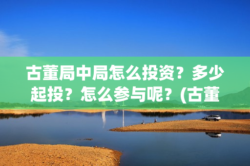 古董局中局怎么投资？多少起投？怎么参与呢？(古董局中局怎么有两个版本)
