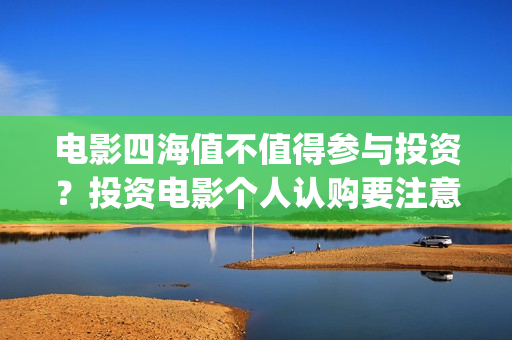 电影四海值不值得参与投资？投资电影个人认购要注意什么？(四海电影出品公司是哪一家)