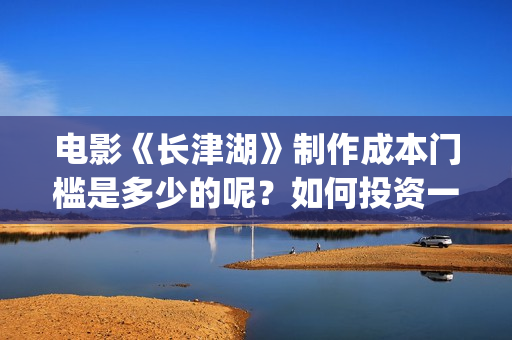 电影《长津湖》制作成本门槛是多少的呢？如何投资一份呢？多少资金起投呢？(电影长津湖2在线观看)