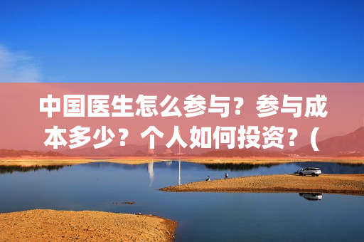 中国医生怎么参与？参与成本多少？个人如何投资？(中国医生怎样)