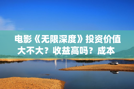 电影《无限深度》投资价值大不大？收益高吗？成本 多少？(电影《无限深度》在线看)