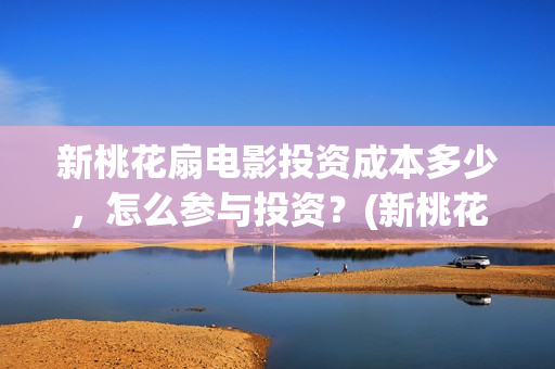 新桃花扇电影投资成本多少，怎么参与投资？(新桃花扇电影上映了吗)