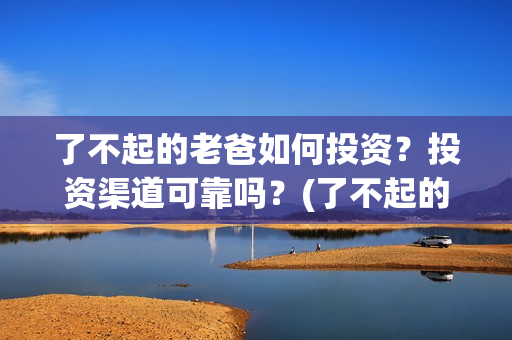 了不起的老爸如何投资？投资渠道可靠吗？(了不起的老爸怎样)