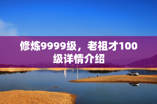 修炼9999级，老祖才100级详情介绍