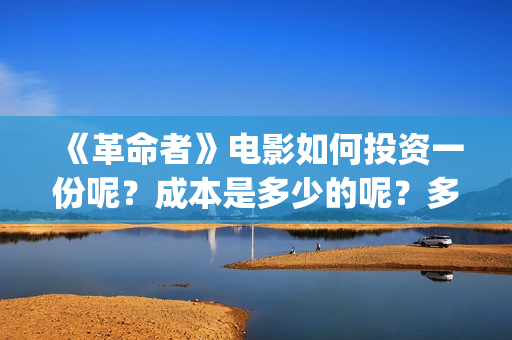 《革命者》电影如何投资一份呢？成本是多少的呢？多少资金可以起投呢？(《革命者》电影在线播放)