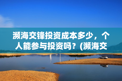 濒海交锋投资成本多少，个人能参与投资吗？(濒海交锋投资成本)