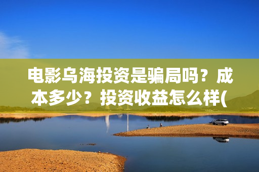 电影乌海投资是骗局吗？成本多少？投资收益怎么样(电影乌海开机)