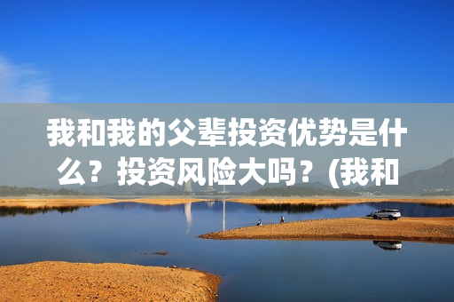 我和我的父辈投资优势是什么？投资风险大吗？(我和我的父辈参演)