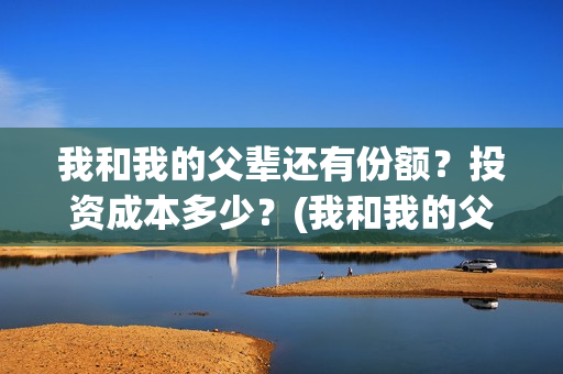 我和我的父辈还有份额？投资成本多少？(我和我的父辈最后宣布)