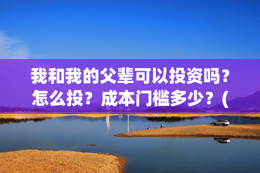我和我的父辈可以投资吗？怎么投？成本门槛多少？(我和我的父辈讲啥)