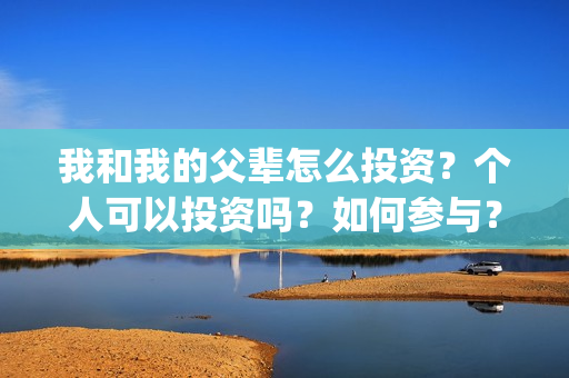 我和我的父辈怎么投资？个人可以投资吗？如何参与？(我和我的父辈啥意思)