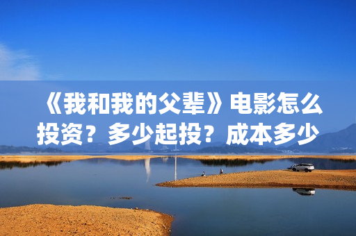 《我和我的父辈》电影怎么投资？多少起投？成本多少？(《我和我的父辈》)