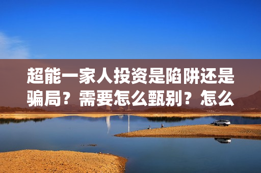 超能一家人投资是陷阱还是骗局？需要怎么甄别？怎么投资？(超能一家人出品公司)