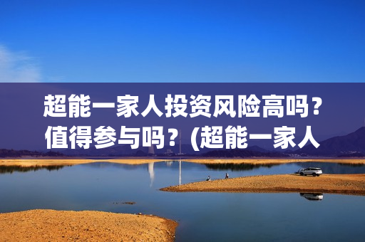 超能一家人投资风险高吗？值得参与吗？(超能一家人出品公司)