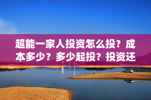 超能一家人投资怎么投？成本多少？多少起投？投资还有份额吗？(超能一家人多少起投)