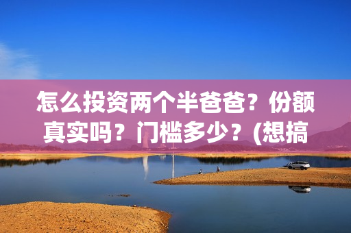 怎么投资两个半爸爸？份额真实吗？门槛多少？(想搞投资怎么赚钱)
