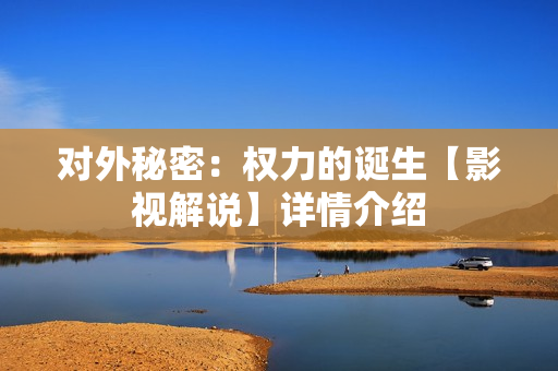 对外秘密：权力的诞生【影视解说】详情介绍