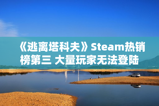 《逃离塔科夫》Steam热销榜第三 大量玩家无法登陆