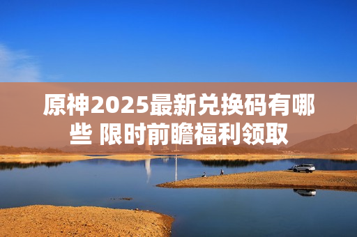 原神2025最新兑换码有哪些 限时前瞻福利领取