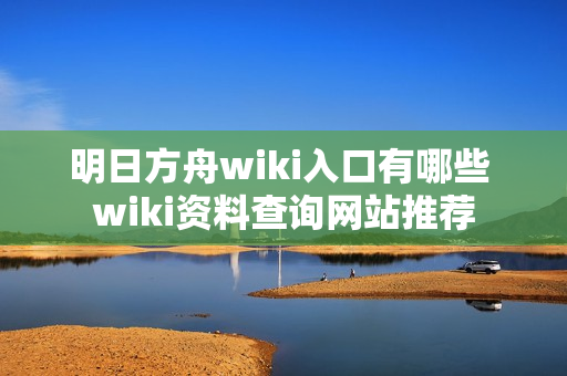 明日方舟wiki入口有哪些 wiki资料查询网站推荐