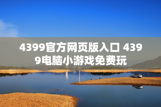 4399官方网页版入口 4399电脑小游戏免费玩 4399官方网页版入口 4399电脑小游戏免费玩