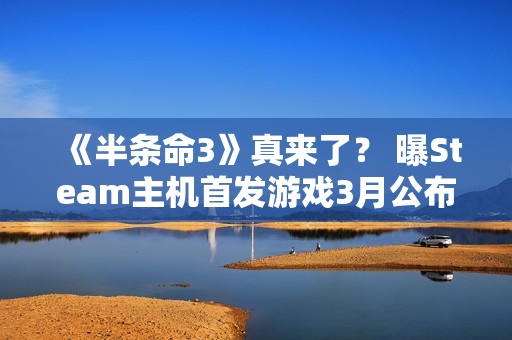 《半条命3》真来了? 曝Steam主机首发游戏3月公布 《半条命3》真来了? 曝Steam主机首发游戏3月公布