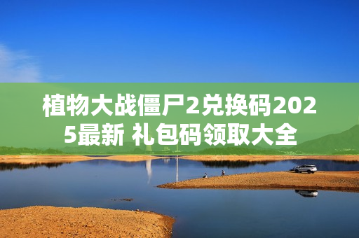 植物大战僵尸2兑换码2025最新 礼包码领取大全