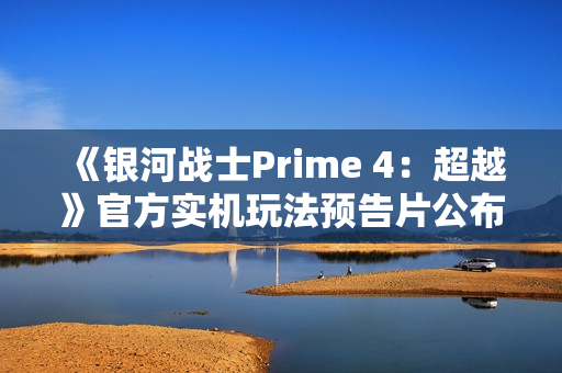 《银河战士Prime 4：超越》官方实机玩法预告片公布