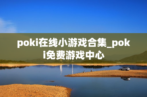 poki在线小游戏合集_poki免费游戏中心