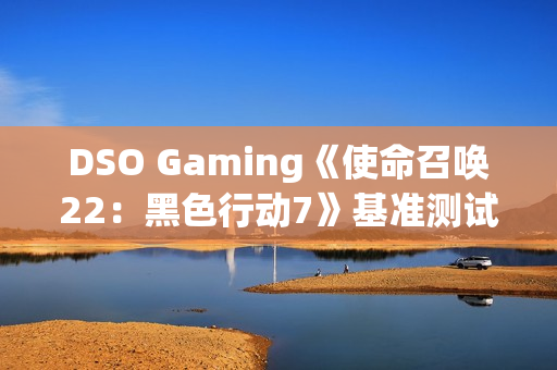 DSO Gaming《使命召唤22：黑色行动7》基准测试：光追表现糟糕透顶 DLSS 4表现出色