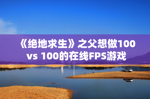 《绝地求生》之父想做100 vs 100的在线FPS游戏