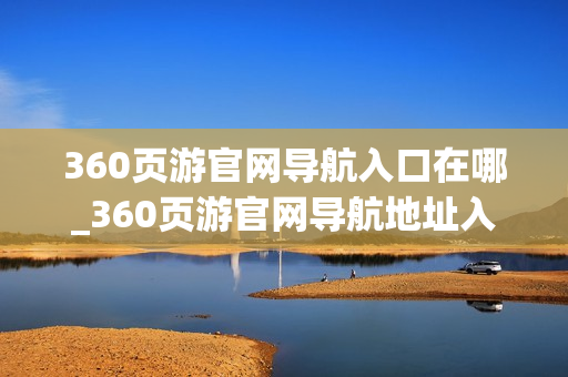 360页游官网导航入口在哪_360页游官网导航地址入口 360页游官网导航入口在哪_360页游官网导航地址入口