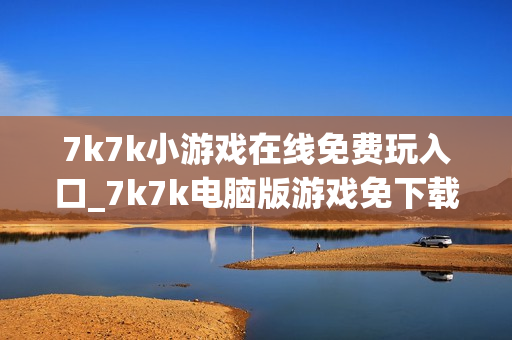 7k7k小游戏在线免费玩入口_7k7k电脑版游戏免下载 7k7k小游戏在线免费玩入口_7k7k电脑版游戏免下载