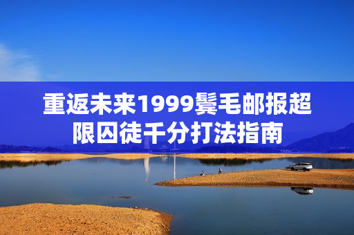 重返未来1999鬓毛邮报超限囚徒千分打法指南