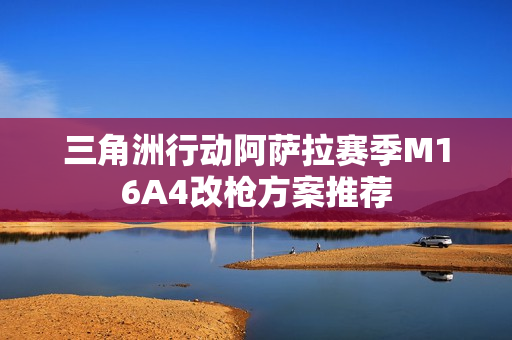 三角洲行动阿萨拉赛季M16A4改枪方案推荐 三角洲行动阿萨拉赛季M16A4改枪方案推荐