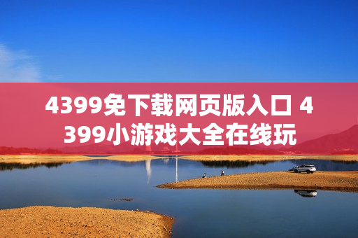 4399免下载网页版入口 4399小游戏大全在线玩 4399免下载网页版入口 4399小游戏大全在线玩