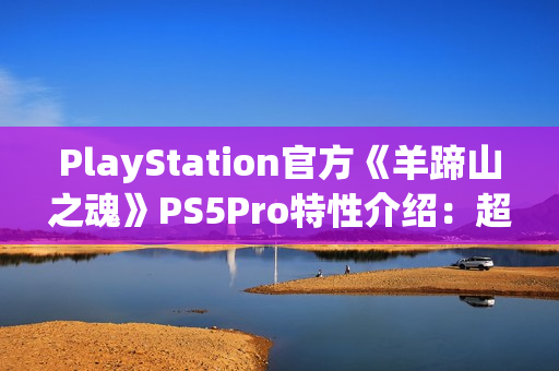 PlayStation官方《羊蹄山之魂》PS5Pro特性介绍：超清绝景 流畅体验！