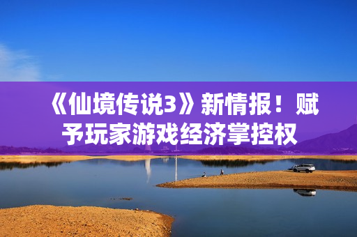 《仙境传说3》新情报！赋予玩家游戏经济掌控权