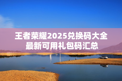 王者荣耀2025兑换码大全 最新可用礼包码汇总