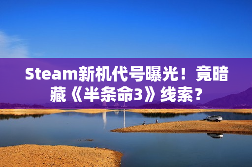 Steam新机代号曝光!竟暗藏《半条命3》线索? Steam新机代号曝光!竟暗藏《半条命3》线索?