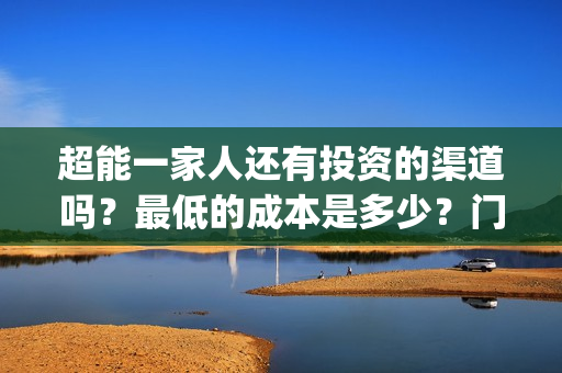超能一家人还有投资的渠道吗？最低的成本是多少？门槛是多少(超能一家人主演)