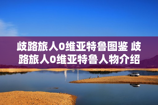 歧路旅人0维亚特鲁图鉴 歧路旅人0维亚特鲁人物介绍 歧路旅人0维亚特鲁图鉴 歧路旅人0维亚特鲁人物介绍