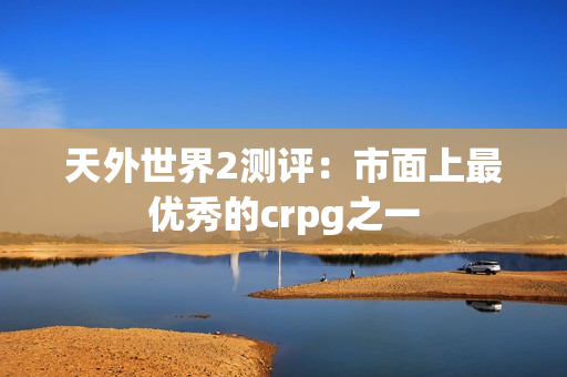 天外世界2测评：市面上最优秀的crpg之一