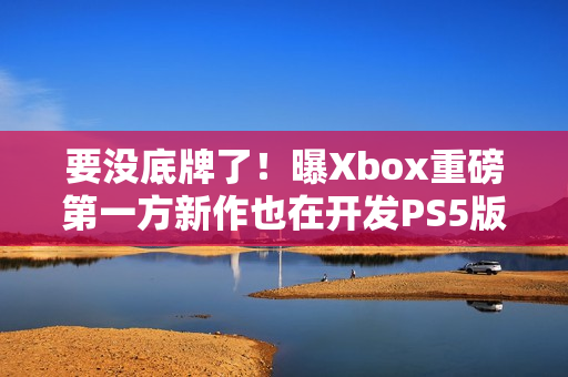 要没底牌了！曝Xbox重磅第一方新作也在开发PS5版