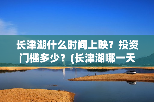 长津湖什么时间上映？投资门槛多少？(长津湖哪一天)