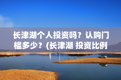 长津湖个人投资吗？认购门槛多少？(长津湖 投资比例)