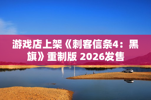 游戏店上架《刺客信条4:黑旗》重制版 2026发售 游戏店上架《刺客信条4:黑旗》重制版 2026发售