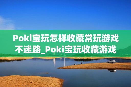 Poki宝玩怎样收藏常玩游戏不迷路_Poki宝玩收藏游戏快速查找妙招【技巧】