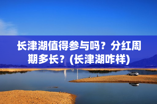 长津湖值得参与吗？分红周期多长？(长津湖咋样)